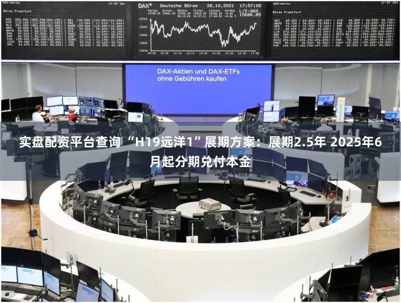 实盘配资平台查询 “H19远洋1”展期方案:展期2.5年 2025年6月起分期兑付本金