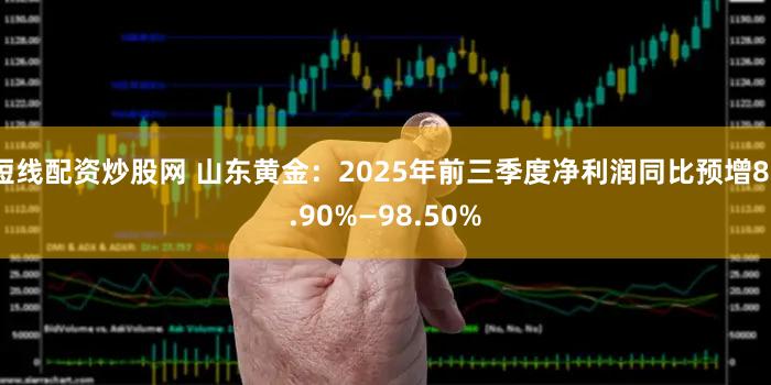 短线配资炒股网 山东黄金：2025年前三季度净利润同比预增83.90%—98.50%