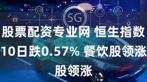 股票配资专业网 恒生指数10日跌0.57% 餐饮股领涨