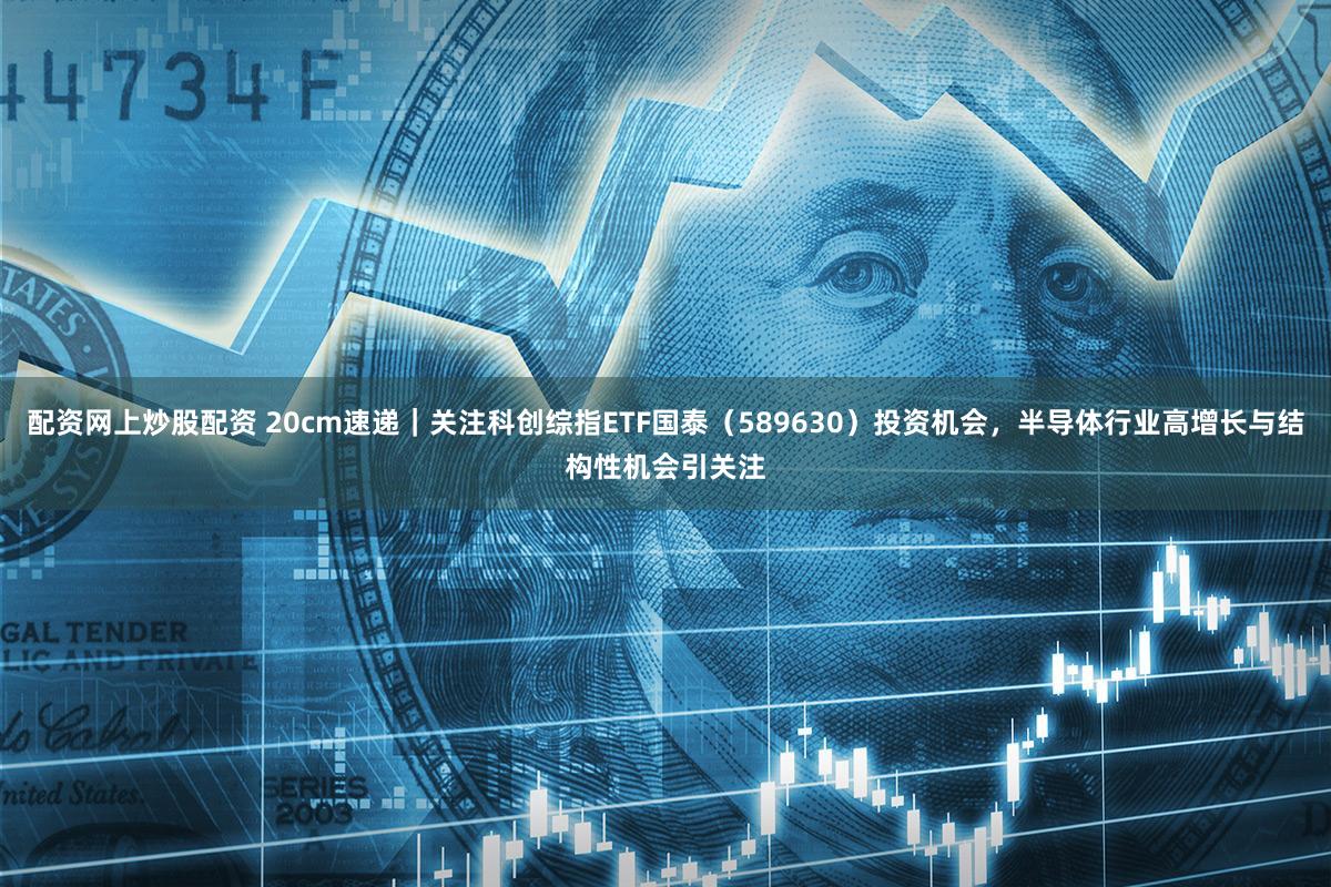 配资网上炒股配资 20cm速递｜关注科创综指ETF国泰（589630）投资机会，半导体行业高增长与结构性机会引关注