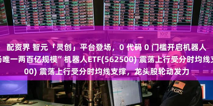 配资界 智元「灵创」平台登场，0 代码 0 门槛开启机器人创作新纪元！“全市场唯一两百亿规模”机器人ETF(562500) 震荡上行受分时均线支撑，龙头股轮动发力