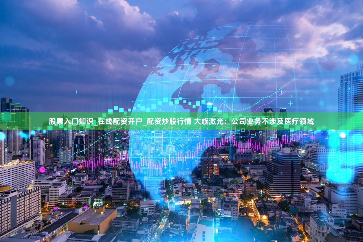 股票入门知识_在线配资开户_配资炒股行情 大族激光：公司业务不涉及医疗领域