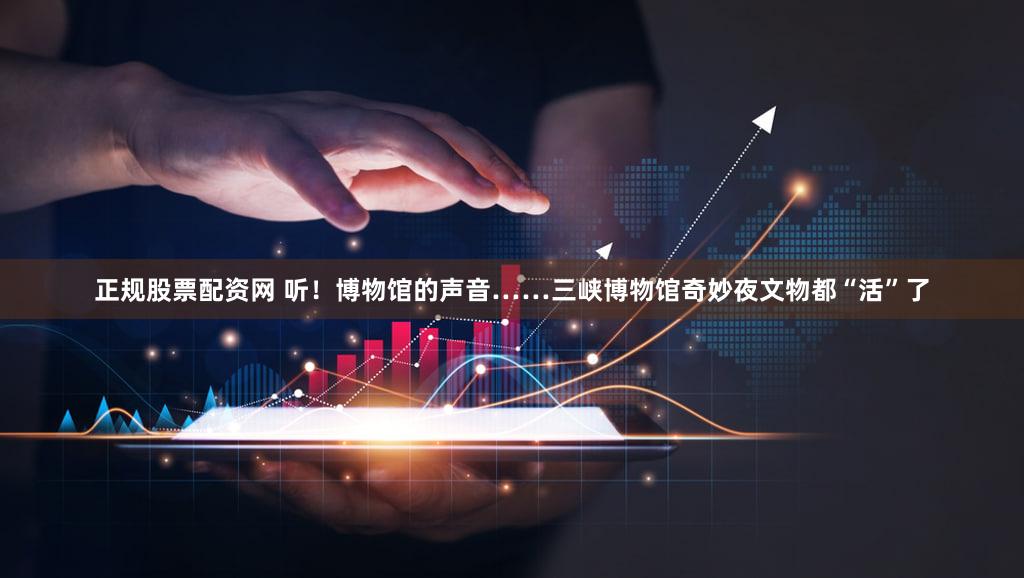 正规股票配资网 听！博物馆的声音……三峡博物馆奇妙夜文物都“活”了