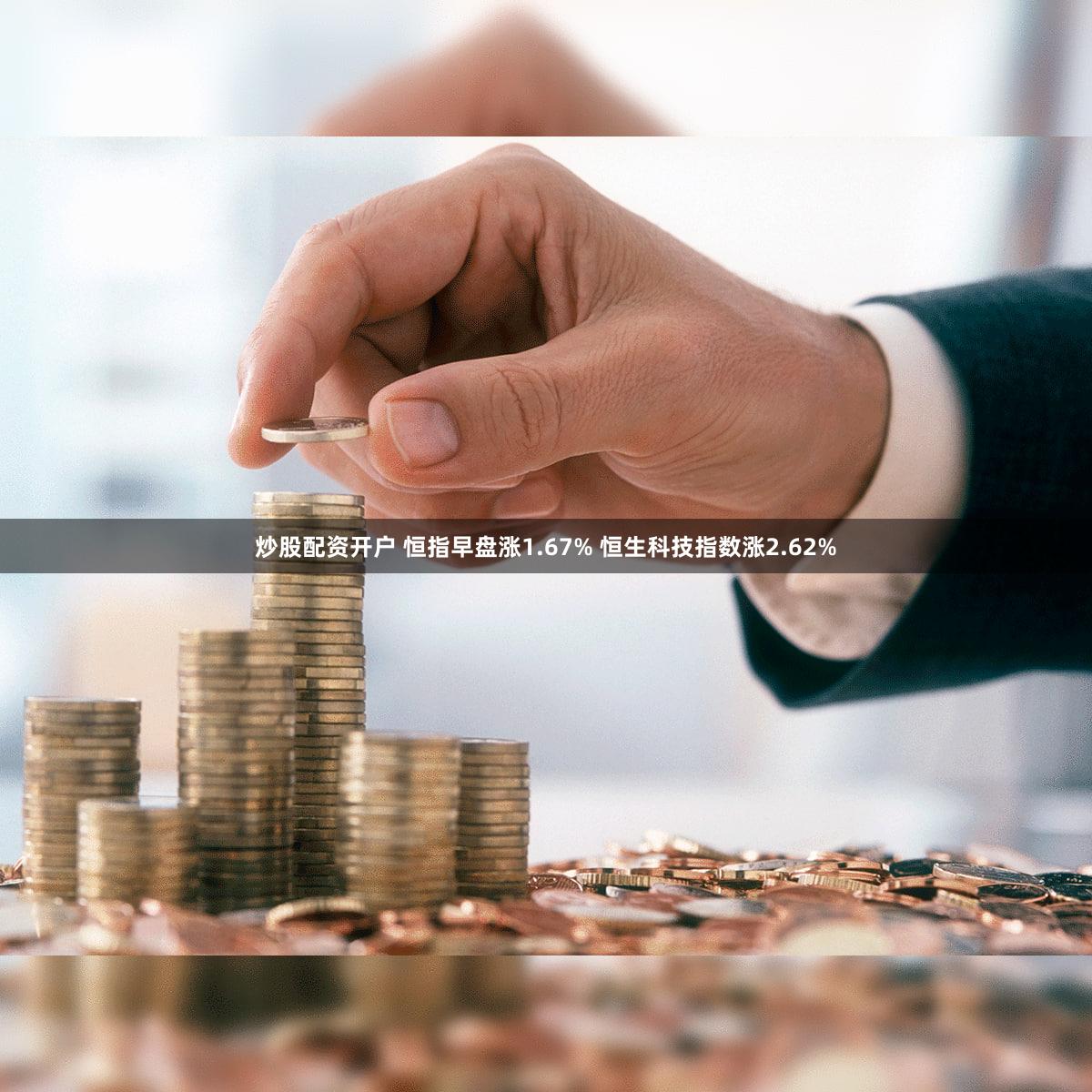 炒股配资开户 恒指早盘涨1.67% 恒生科技指数涨2.62%