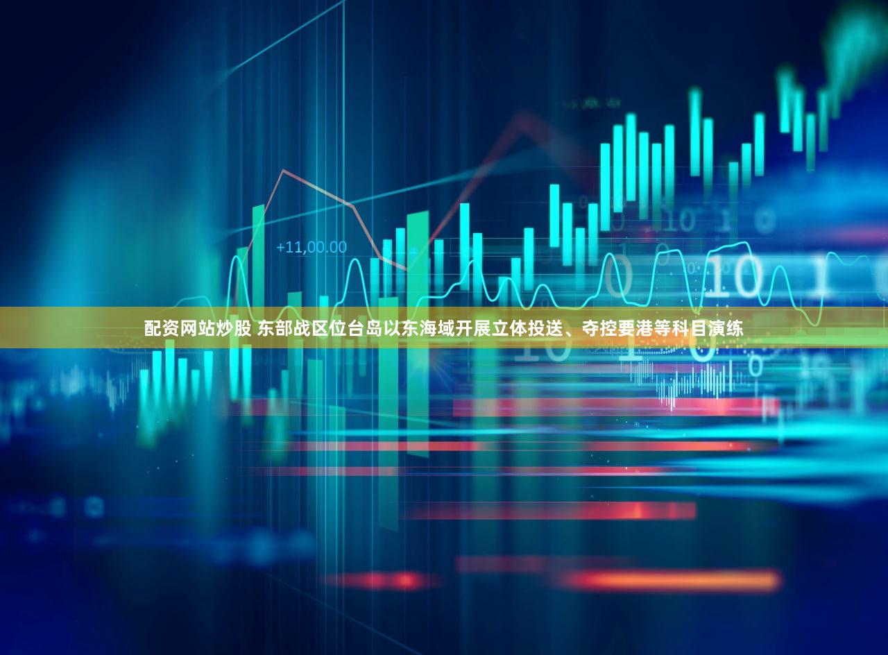配资网站炒股 东部战区位台岛以东海域开展立体投送、夺控要港等科目演练