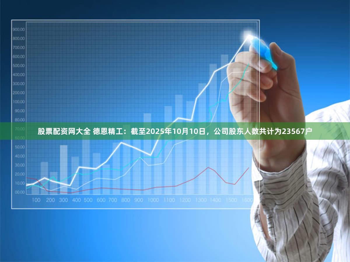 股票配资网大全 德恩精工:截至2025年10月10日,公司股东人数共计为23567户