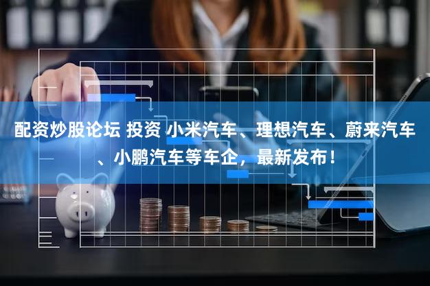 配资炒股论坛 投资 小米汽车、理想汽车、蔚来汽车、小鹏汽车等车企，最新发布！