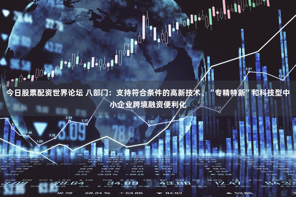 今日股票配资世界论坛 八部门：支持符合条件的高新技术、“专精特新”和科技型中小企业跨境融资便利化