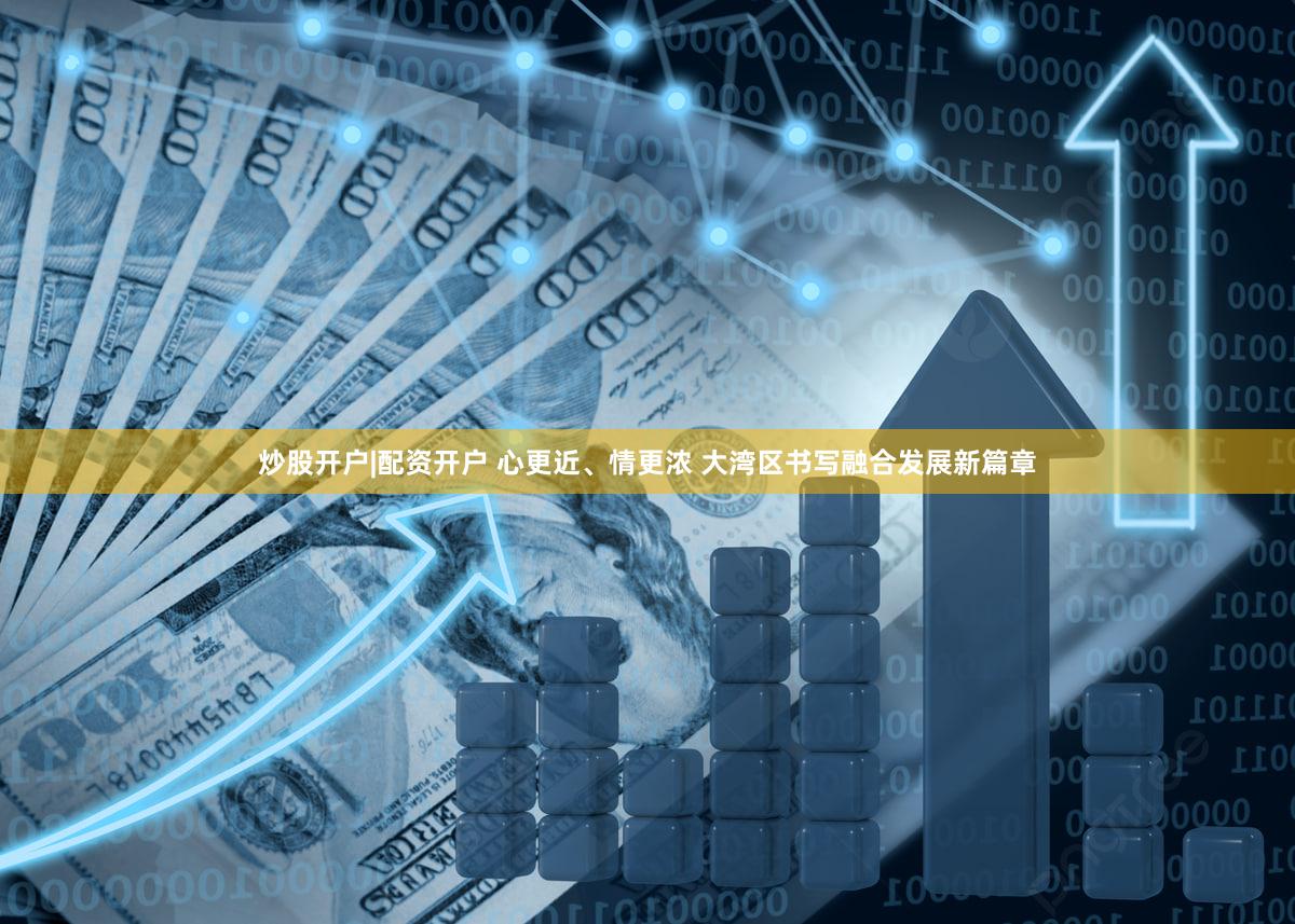 炒股开户|配资开户 心更近、情更浓 大湾区书写融合发展新篇章