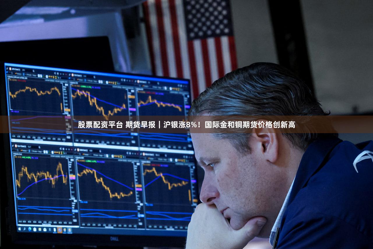 股票配资平台 期货早报｜沪银涨8%！国际金和铜期货价格创新高