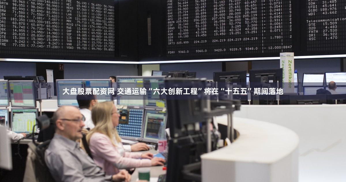 大盘股票配资网 交通运输“六大创新工程”将在“十五五”期间落地