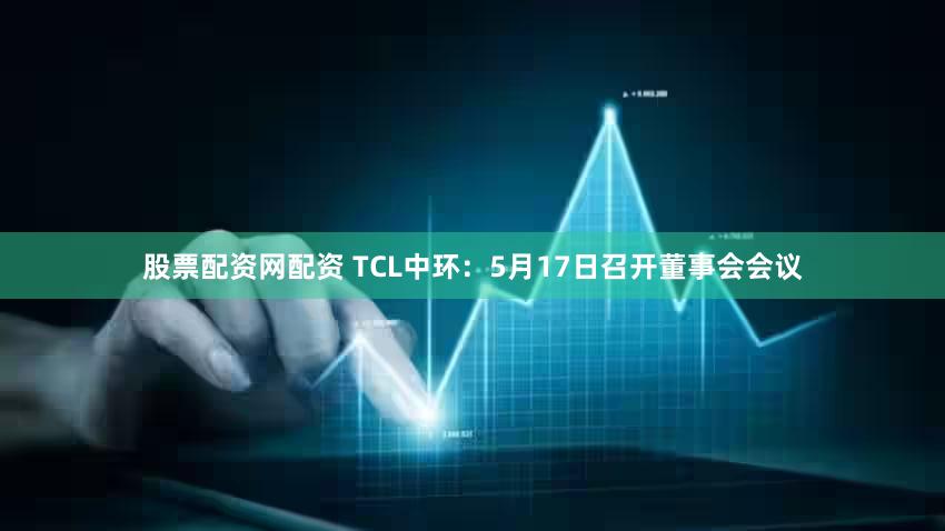 股票配资网配资 TCL中环:5月17日召开董事会会议