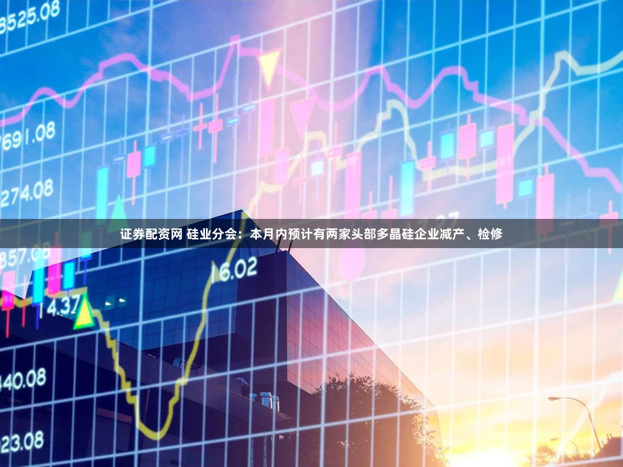 证券配资网 硅业分会：本月内预计有两家头部多晶硅企业减产、检修