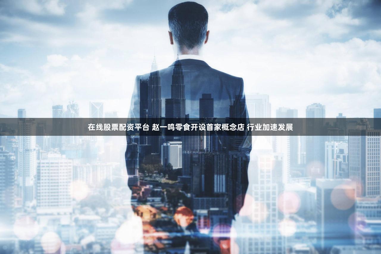 在线股票配资平台 赵一鸣零食开设首家概念店 行业加速发展