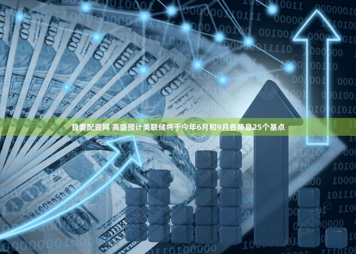我要配资网 高盛预计美联储将于今年6月和9月各降息25个基点