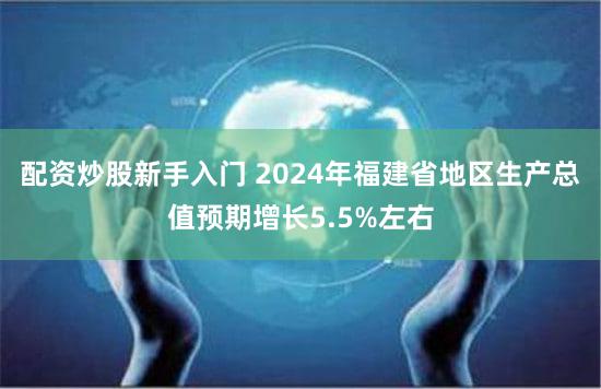 配资炒股新手入门 2024年福建省地区生产总值预期增长5.5%左右