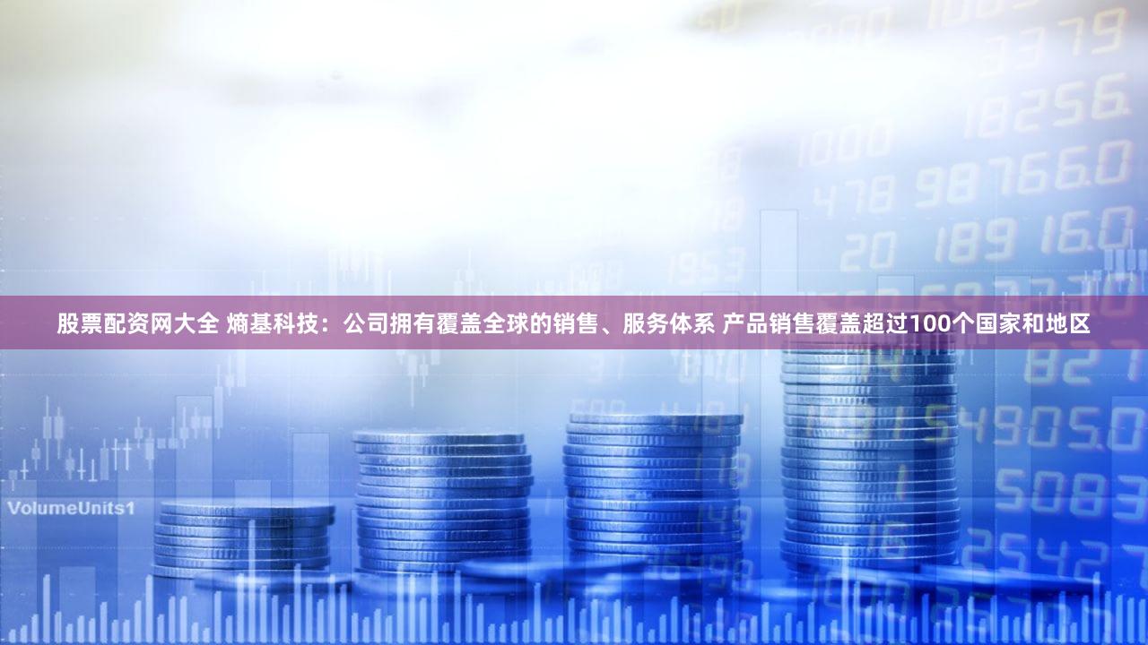 股票配资网大全 熵基科技：公司拥有覆盖全球的销售、服务体系 产品销售覆盖超过100个国家和地区