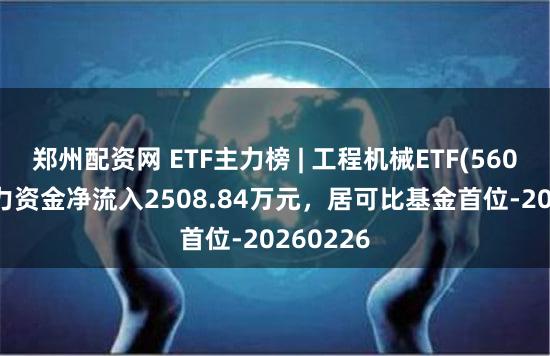 郑州配资网 ETF主力榜 | 工程机械ETF(560280)主力资金净流入2508.84万元，居可比基金首位-20260226