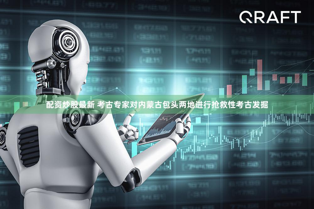 配资炒股最新 考古专家对内蒙古包头两地进行抢救性考古发掘