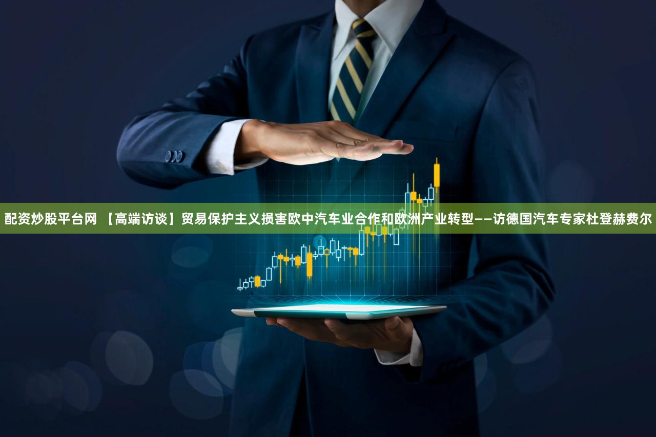 配资炒股平台网 【高端访谈】贸易保护主义损害欧中汽车业合作和欧洲产业转型——访德国汽车专家杜登赫费尔