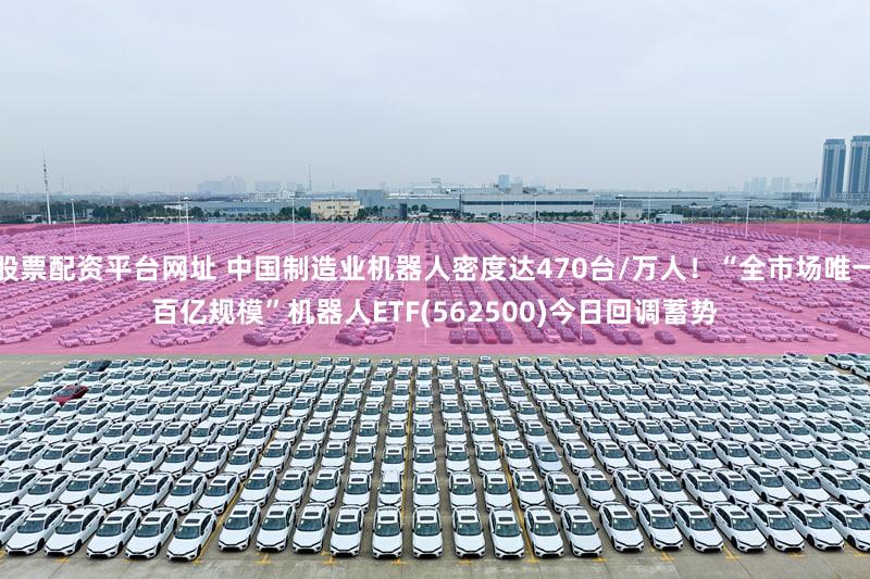 股票配资平台网址 中国制造业机器人密度达470台/万人!“全市场唯一百亿规模”机器人ETF(562500)今日回调蓄势