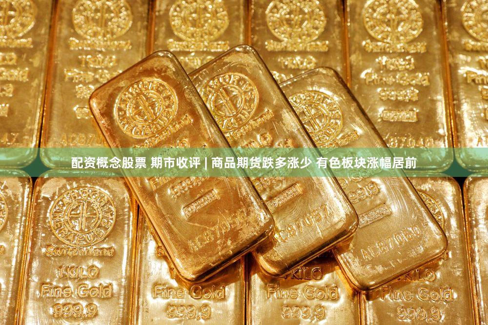 配资概念股票 期市收评 | 商品期货跌多涨少 有色板块涨幅居前