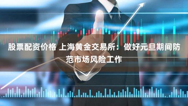 股票配资价格 上海黄金交易所：做好元旦期间防范市场风险工作