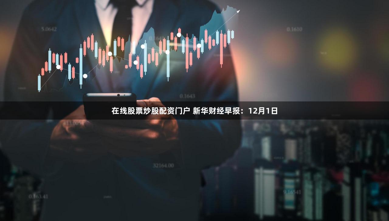 在线股票炒股配资门户 新华财经早报:12月1日