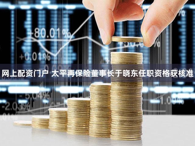 网上配资门户 太平再保险董事长于晓东任职资格获核准