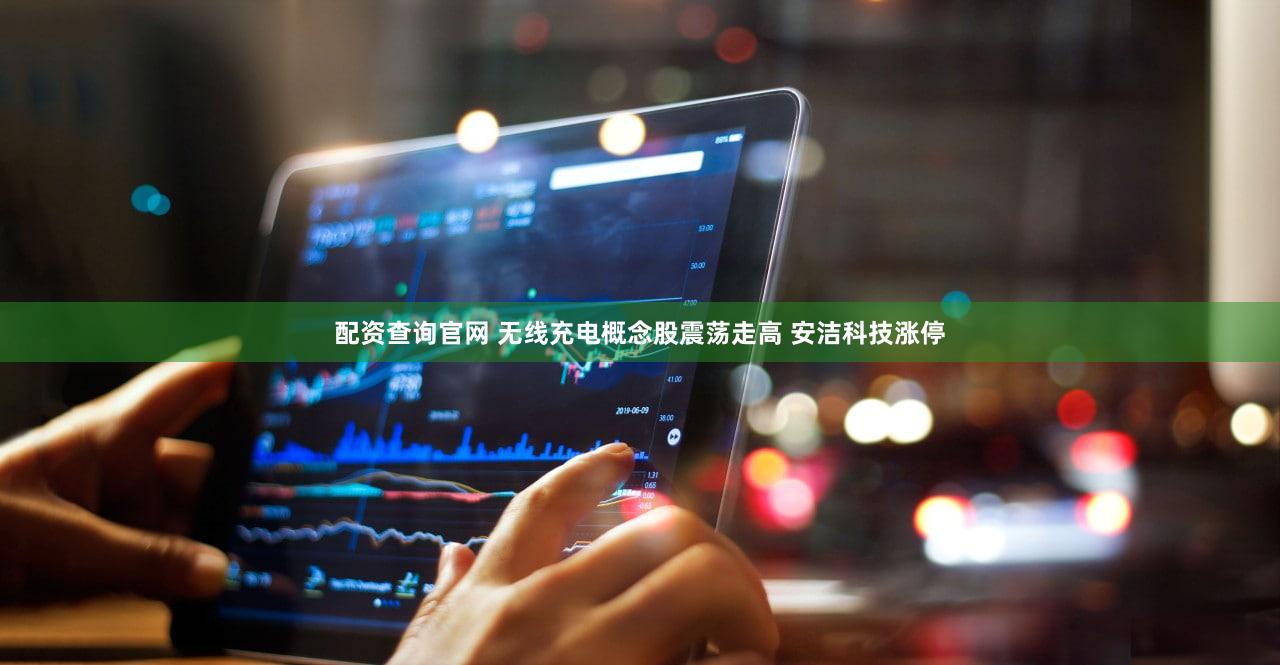配资查询官网 无线充电概念股震荡走高 安洁科技涨停
