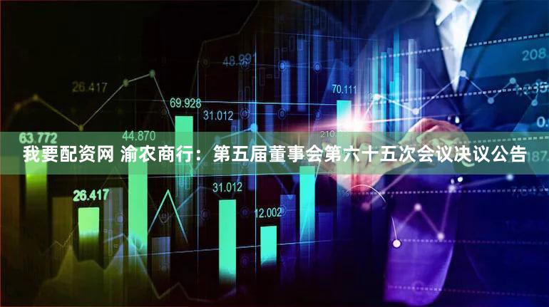 我要配资网 渝农商行：第五届董事会第六十五次会议决议公告