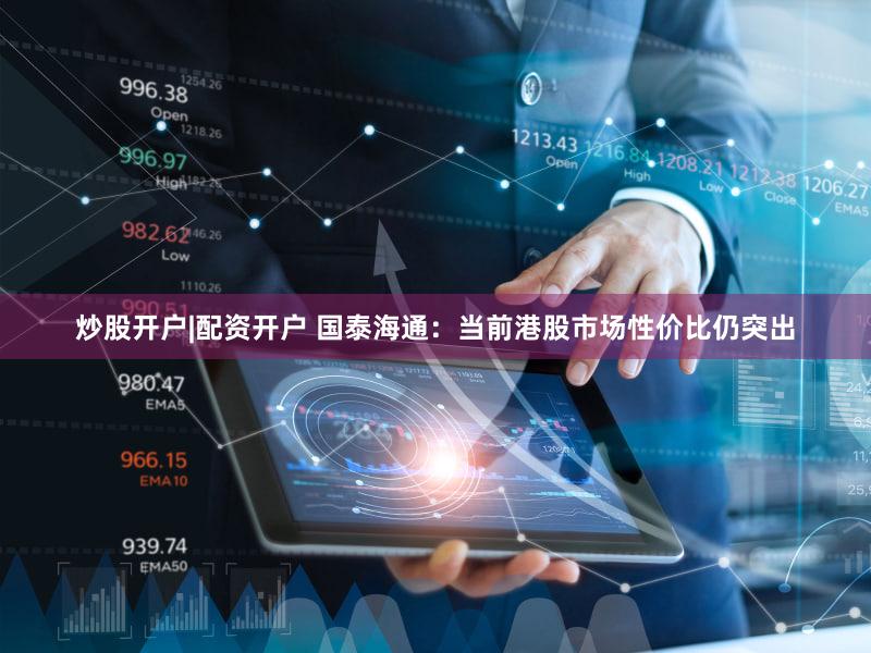 炒股开户|配资开户 国泰海通：当前港股市场性价比仍突出