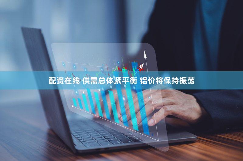 配资在线 供需总体紧平衡 铝价将保持振荡