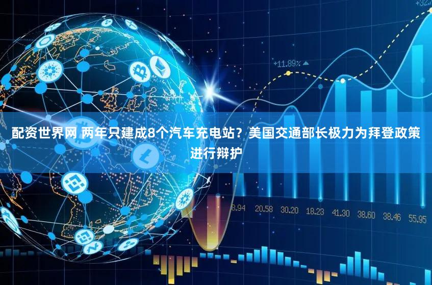 配资世界网 两年只建成8个汽车充电站？美国交通部长极力为拜登政策进行辩护