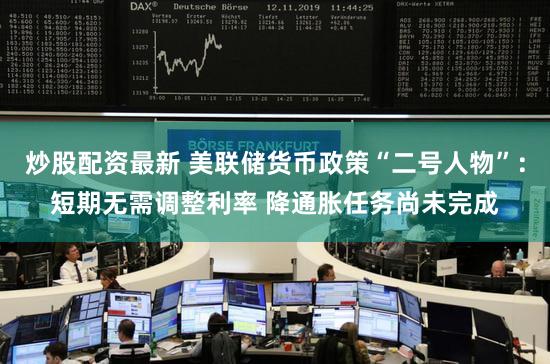 炒股配资最新 美联储货币政策“二号人物”：短期无需调整利率 降通胀任务尚未完成