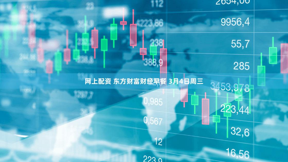 网上配资 东方财富财经早餐 3月4日周三