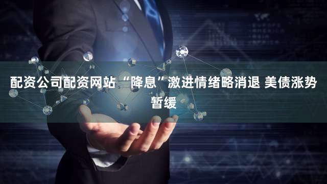 配资公司配资网站 “降息”激进情绪略消退 美债涨势暂缓