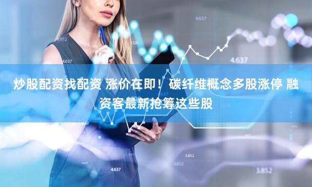 炒股配资找配资 涨价在即！碳纤维概念多股涨停 融资客最新抢筹这些股
