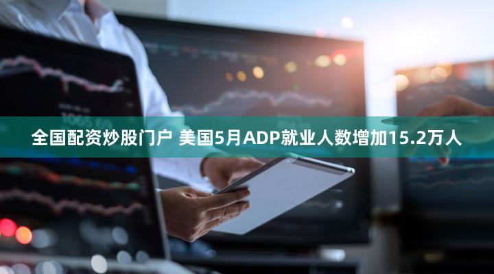 全国配资炒股门户 美国5月ADP就业人数增加15.2万人