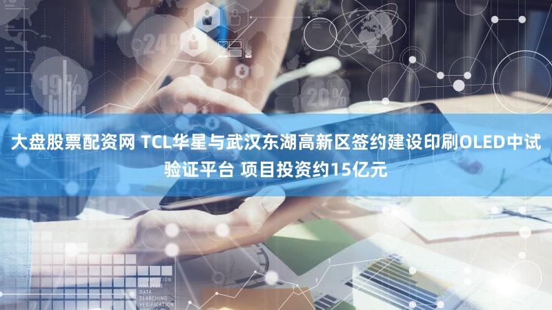 大盘股票配资网 TCL华星与武汉东湖高新区签约建设印刷OLED中试验证平台 项目投资约15亿元