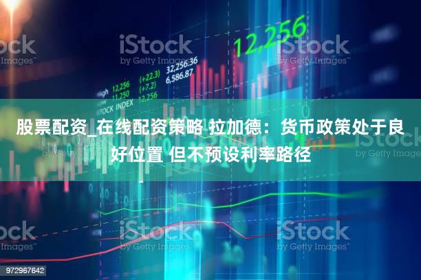 股票配资_在线配资策略 拉加德：货币政策处于良好位置 但不预设利率路径