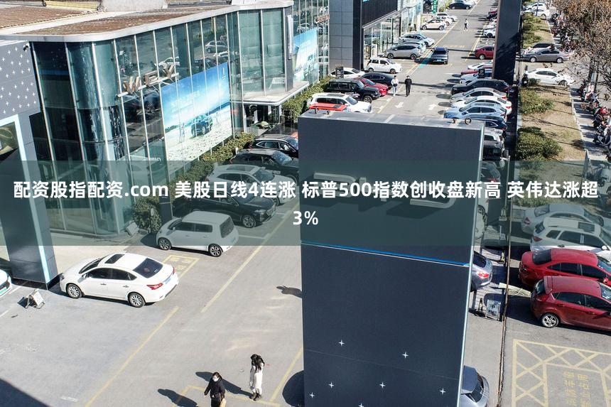 配资股指配资.com 美股日线4连涨 标普500指数创收盘新高 英伟达涨超3%