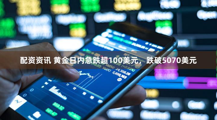 配资资讯 黄金日内急跌超100美元，跌破5070美元