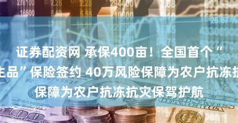证券配资网 承保400亩！全国首个“寒潮指数衍生品”保险签约 40万风险保障为农户抗冻抗灾保驾护航