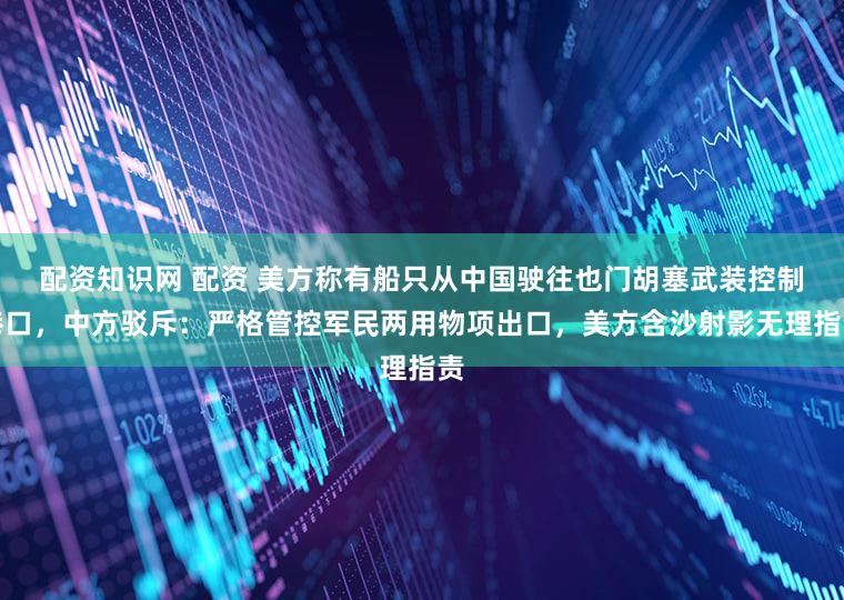 配资知识网 配资 美方称有船只从中国驶往也门胡塞武装控制港口，中方驳斥：严格管控军民两用物项出口，美方含沙射影无理指责