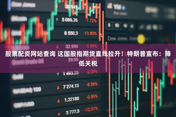 股票配资网站查询 这国股指期货直线拉升！特朗普宣布：降低关税