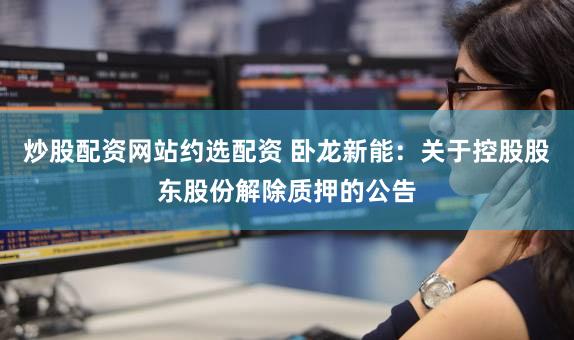 炒股配资网站约选配资 卧龙新能：关于控股股东股份解除质押的公告
