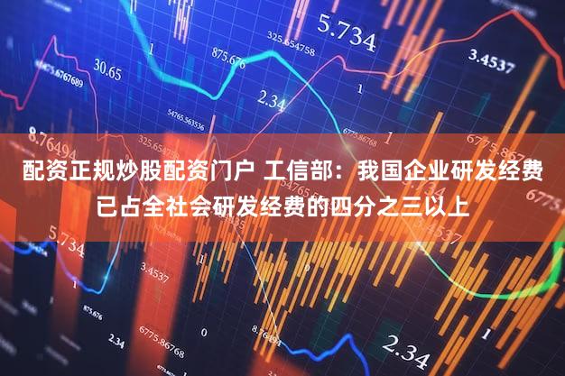 配资正规炒股配资门户 工信部：我国企业研发经费已占全社会研发经费的四分之三以上