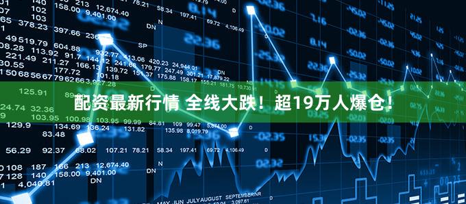 配资最新行情 全线大跌！超19万人爆仓！