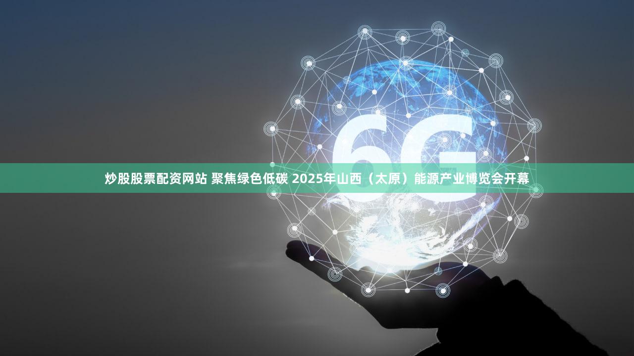 炒股股票配资网站 聚焦绿色低碳 2025年山西（太原）能源产业博览会开幕